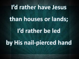 I’d rather have Jesus
than houses or lands;
I’d rather be led
by His nail-pierced hand
 