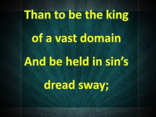 Than to be the king
of a vast domain
And be held in sin’s
dread sway;
 