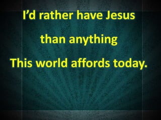 I’d rather have Jesus
than anything
This world affords today.
 