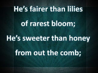 He’s fairer than lilies
of rarest bloom;
He’s sweeter than honey
from out the comb;
 