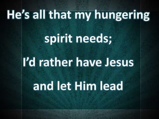 He’s all that my hungering
spirit needs;
I’d rather have Jesus
and let Him lead
 