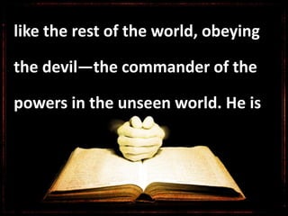 like the rest of the world, obeying
the devil—the commander of the
powers in the unseen world. He is
 