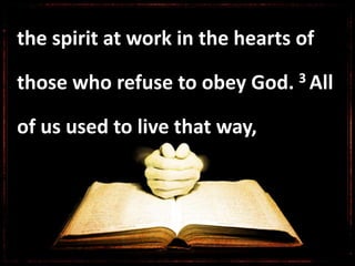 the spirit at work in the hearts of
those who refuse to obey God. 3 All
of us used to live that way,
 