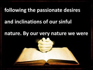 following the passionate desires
and inclinations of our sinful
nature. By our very nature we were
 