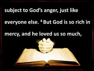 subject to God’s anger, just like
everyone else. 4 But God is so rich in
mercy, and he loved us so much,
 
