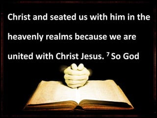 Christ and seated us with him in the
heavenly realms because we are
united with Christ Jesus. 7 So God
 