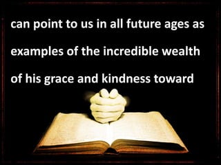 can point to us in all future ages as
examples of the incredible wealth
of his grace and kindness toward
 