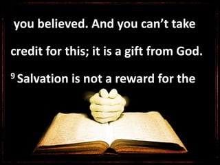 you believed. And you can’t take
credit for this; it is a gift from God.
9 Salvation is not a reward for the
 