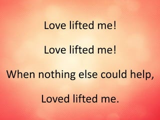 Love lifted me!
Love lifted me!
When nothing else could help,
Loved lifted me.
 