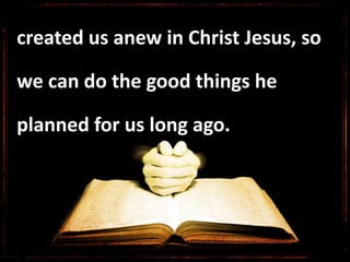 created us anew in Christ Jesus, so
we can do the good things he
planned for us long ago.
 