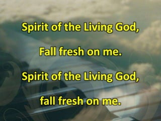 Spirit of the Living God,
Fall fresh on me.
Spirit of the Living God,
fall fresh on me.
 