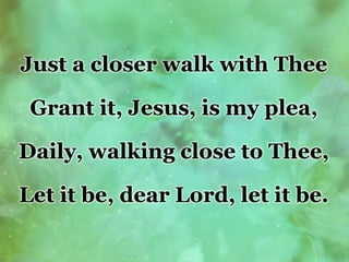 Just a closer walk with Thee
Grant it, Jesus, is my plea,
Daily, walking close to Thee,
Let it be, dear Lord, let it be.
 