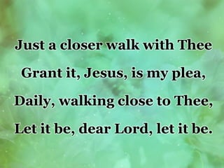Just a closer walk with Thee
Grant it, Jesus, is my plea,
Daily, walking close to Thee,
Let it be, dear Lord, let it be.
 