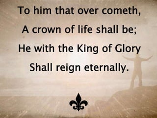 To him that over cometh,
A crown of life shall be;
He with the King of Glory
Shall reign eternally.
 