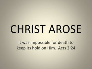 CHRIST AROSE
It was impossible for death to
keep its hold on Him. Acts 2:24
 