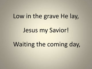 Low in the grave He lay,
Jesus my Savior!
Waiting the coming day,
 