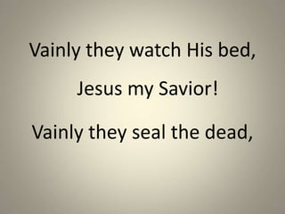 Vainly they watch His bed,
Jesus my Savior!
Vainly they seal the dead,
 