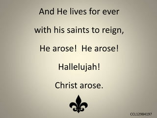 And He lives for ever
with his saints to reign,
He arose! He arose!
Hallelujah!
Christ arose.
CCL12984197
 