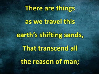 There are things
as we travel this
earth’s shifting sands,
That transcend all
the reason of man;
 