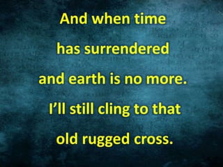 And when time
has surrendered
and earth is no more.
I’ll still cling to that
old rugged cross.
 