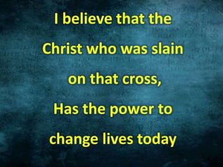 I believe that the
Christ who was slain
on that cross,
Has the power to
change lives today
 