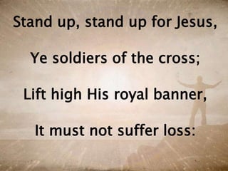 Stand up, stand up for Jesus,
Ye soldiers of the cross;
Lift high His royal banner,
It must not suffer loss:
 