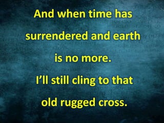 And when time has
surrendered and earth
is no more.
I’ll still cling to that
old rugged cross.
 