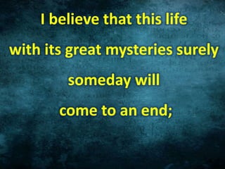 I believe that this life
with its great mysteries surely
someday will
come to an end;
 