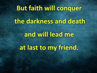 But faith will conquer
the darkness and death
and will lead me
at last to my friend.
 