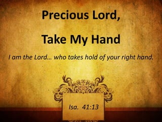 Precious Lord,
Take My Hand
I am the Lord… who takes hold of your right hand.
Isa. 41:13
 