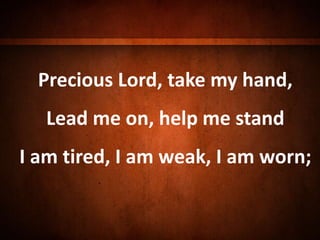 Precious Lord, take my hand,
Lead me on, help me stand
I am tired, I am weak, I am worn;
 