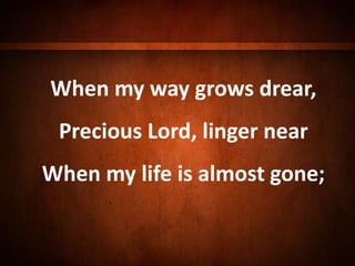 When my way grows drear,
Precious Lord, linger near
When my life is almost gone;
 
