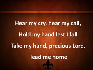 Hear my cry, hear my call,
Hold my hand lest I fall
Take my hand, precious Lord,
lead me home
 