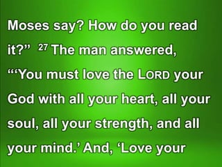 Moses say? How do you read
it?” 27 The man answered,
“‘You must love the LORD your
God with all your heart, all your
soul, all your strength, and all
your mind.’ And, ‘Love your
 
