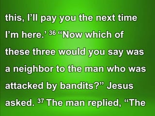 this, I’ll pay you the next time
I’m here.’ 36 “Now which of
these three would you say was
a neighbor to the man who was
attacked by bandits?” Jesus
asked. 37 The man replied, “The
 
