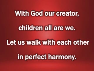 With God our creator,
children all are we.
Let us walk with each other
in perfect harmony.
 