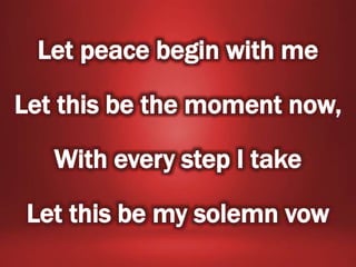 Let peace begin with me
Let this be the moment now,
With every step I take
Let this be my solemn vow
 