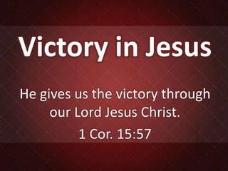 Victory in Jesus
He gives us the victory through
our Lord Jesus Christ.
1 Cor. 15:57
 