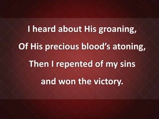 I heard about His groaning,
Of His precious blood’s atoning,
Then I repented of my sins
and won the victory.
 
