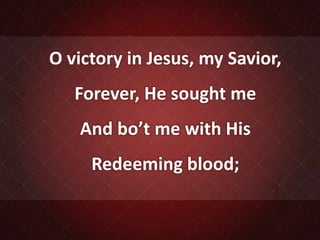 O victory in Jesus, my Savior,
Forever, He sought me
And bo’t me with His
Redeeming blood;
 
