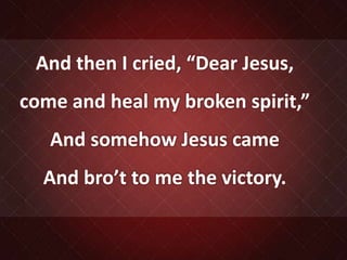 And then I cried, “Dear Jesus,
come and heal my broken spirit,”
And somehow Jesus came
And bro’t to me the victory.
 