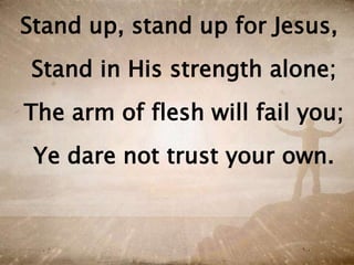 Stand up, stand up for Jesus,
Stand in His strength alone;
The arm of flesh will fail you;
Ye dare not trust your own.
 