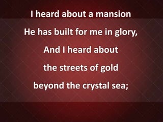 I heard about a mansion
He has built for me in glory,
And I heard about
the streets of gold
beyond the crystal sea;
 