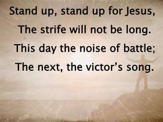 Stand up, stand up for Jesus,
The strife will not be long.
This day the noise of battle;
The next, the victor’s song.
 