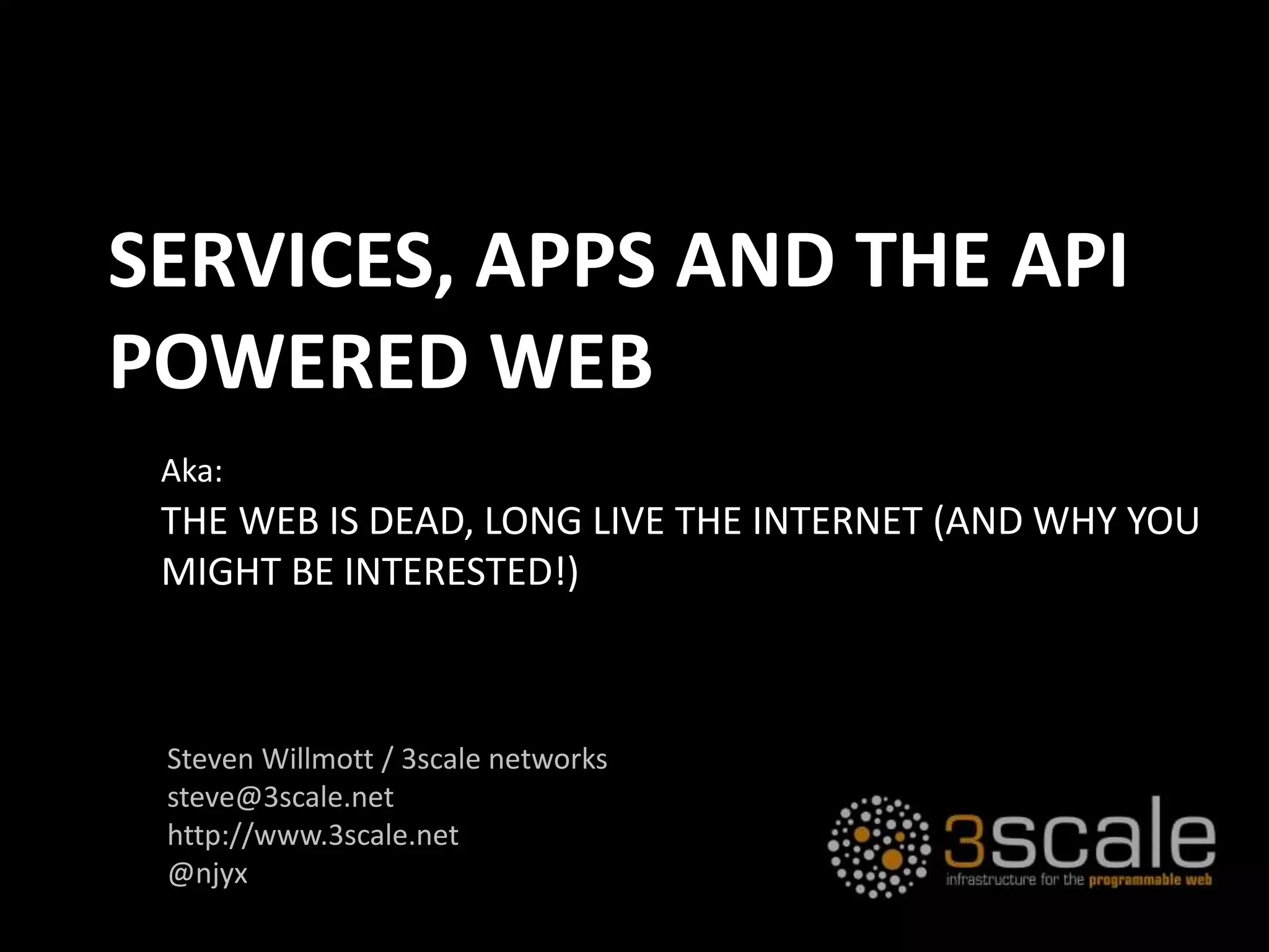 THE WEB IS DEAD, LONG LIVE THE INTERNET (AND WHY YOU
MIGHT BE INTERESTED!)
Aka:
SERVICES, APPS AND THE API
POWERED WEB
Steven Willmott / 3scale networks
steve@3scale.net
http://www.3scale.net
@njyx
 