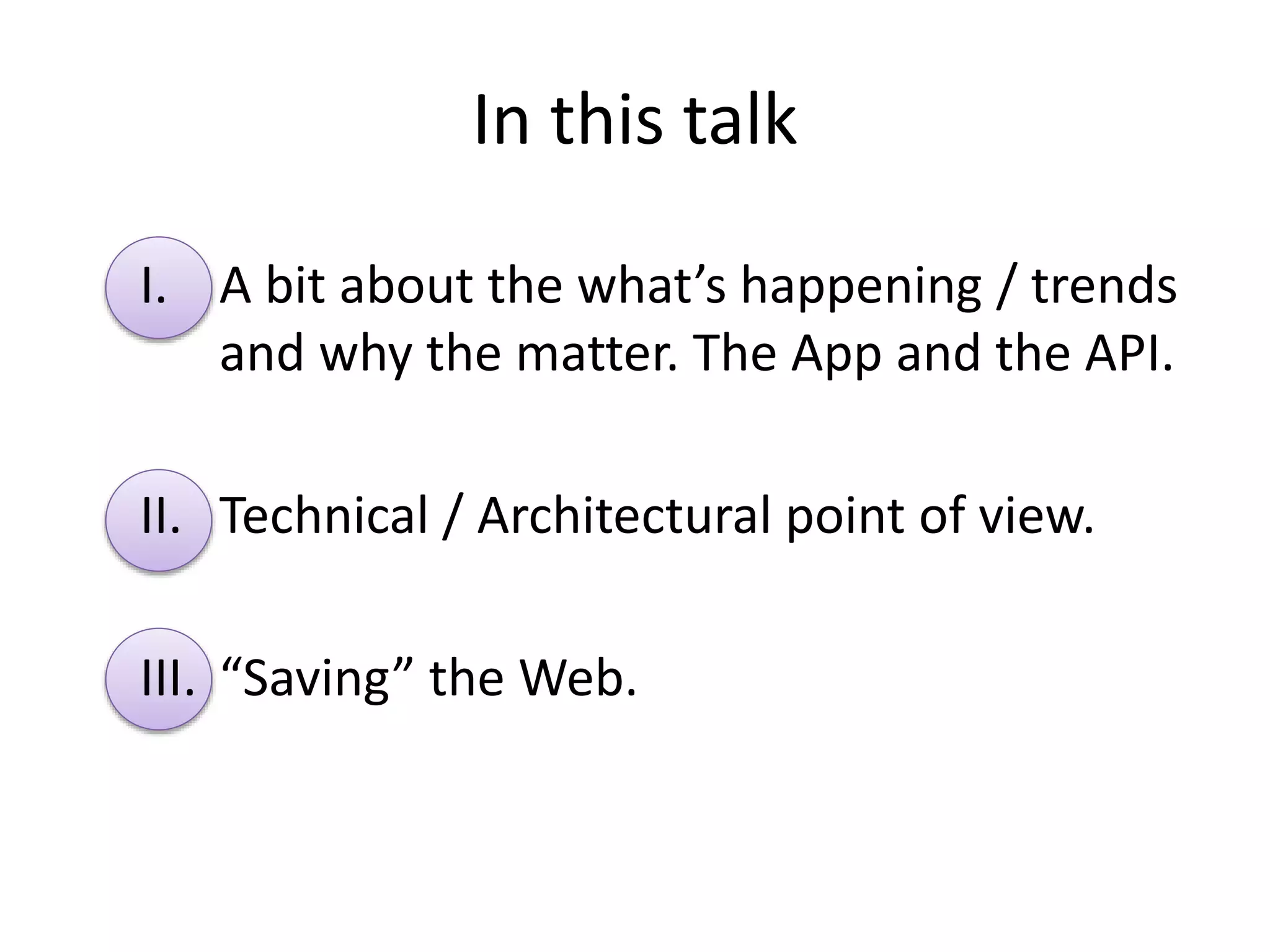 In this talk
I. A bit about the what’s happening / trends
and why the matter. The App and the API.
II. Technical / Architectural point of view.
III. “Saving” the Web.
 