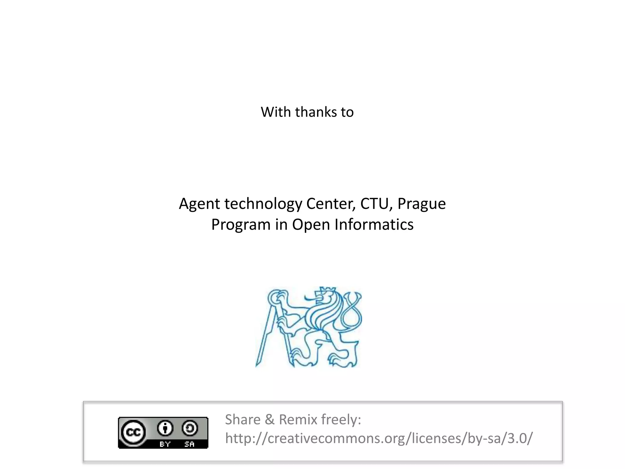 Agent technology Center, CTU, Prague
Program in Open Informatics
With thanks to
Share & Remix freely:
http://creativecommons.org/licenses/by-sa/3.0/
 
