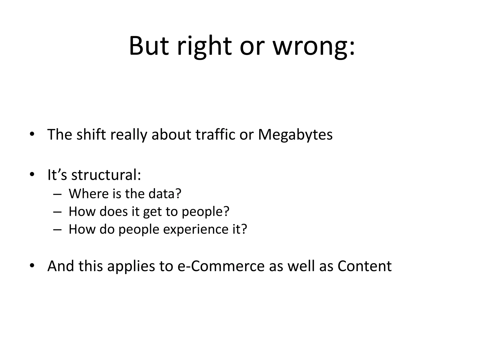 But right or wrong:
• The shift really about traffic or Megabytes
• It’s structural:
– Where is the data?
– How does it get to people?
– How do people experience it?
• And this applies to e-Commerce as well as Content
 