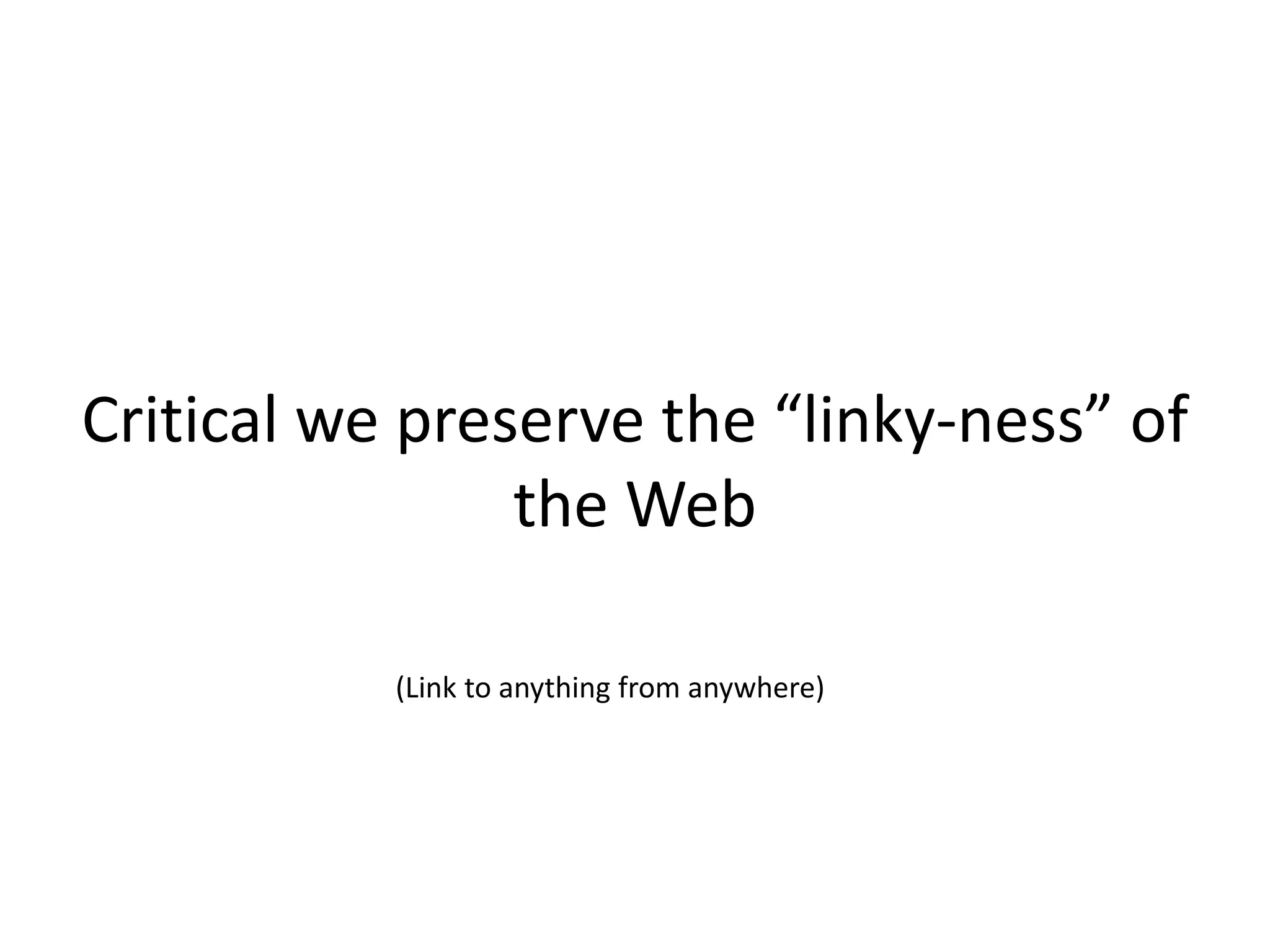 Critical we preserve the “linky-ness” of
the Web
(Link to anything from anywhere)
 