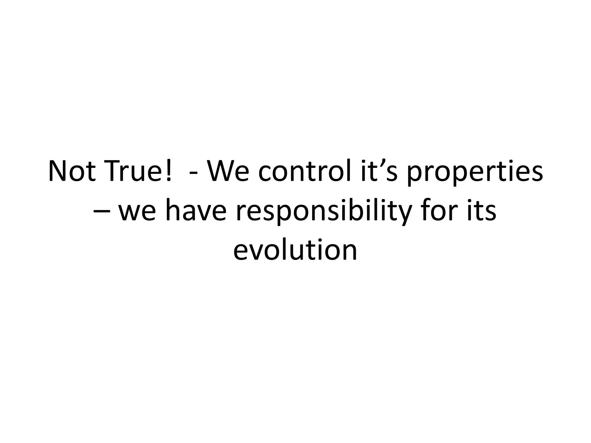 Not True! - We control it’s properties
– we have responsibility for its
evolution
 